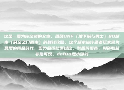 这是一篇为你定制的文章，围绕DNF（地下城与勇士）80版本（时空之门版本）的赚钱攻略。这个版本被许多老玩家誉为最后的黄金时代，因为金币比例稳定，装备价值高，搬砖收益非常可观。dnf80版本赚钱