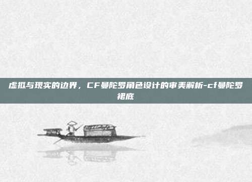 虚拟与现实的边界，CF曼陀罗角色设计的审美解析-cf曼陀罗裙底