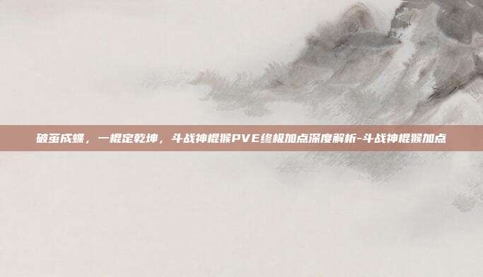 破茧成蝶，一棍定乾坤，斗战神棍猴PVE终极加点深度解析-斗战神棍猴加点