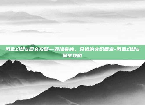 风色幻想6图文攻略—冒险奏鸣，命运的交织篇章-风色幻想6图文攻略