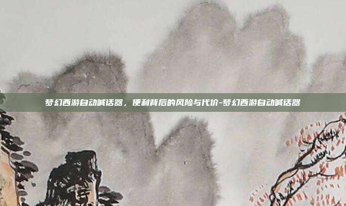 梦幻西游自动喊话器，便利背后的风险与代价-梦幻西游自动喊话器