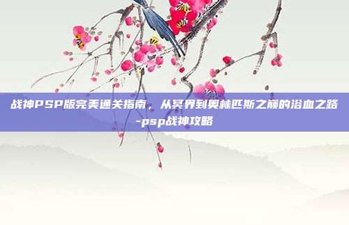 战神PSP版完美通关指南，从冥界到奥林匹斯之巅的浴血之路-psp战神攻略