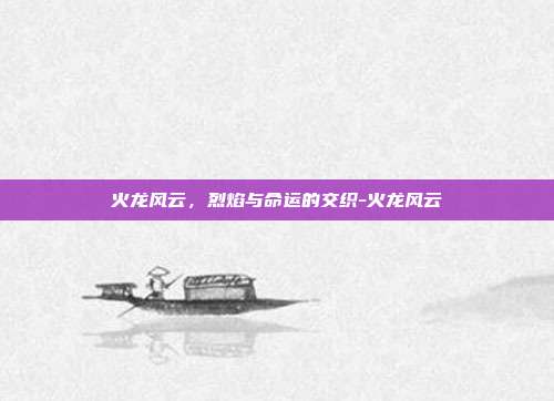 火龙风云，烈焰与命运的交织-火龙风云