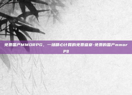 免费国产MMORPG，一场精心计算的免费盛宴-免费的国产mmorpg