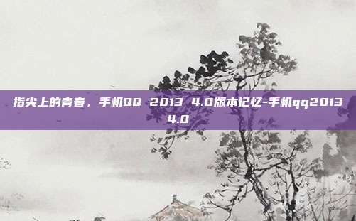 指尖上的青春，手机QQ 2013 4.0版本记忆-手机qq20134.0