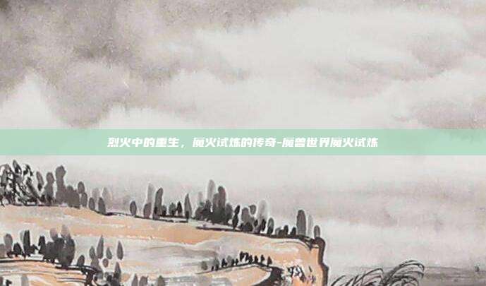 烈火中的重生，魔火试炼的传奇-魔兽世界魔火试炼