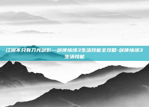 江湖不只有刀光剑影—剑侠情缘3生活技能全攻略-剑侠情缘3生活技能