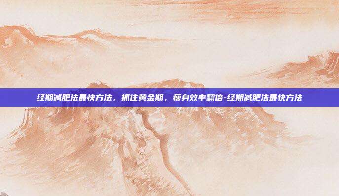 经期减肥法最快方法，抓住黄金期，瘦身效率翻倍-经期减肥法最快方法