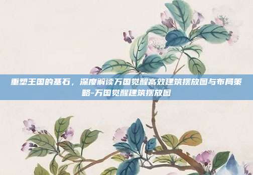 重塑王国的基石，深度解读万国觉醒高效建筑摆放图与布局策略-万国觉醒建筑摆放图