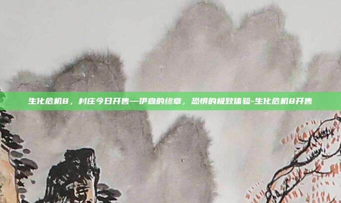 生化危机8,村庄今日开售—伊森的终章,恐惧的极致体验-生化危机8开售