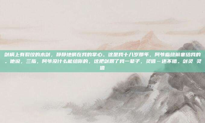 剑柄上有裂纹的木剑,静静地躺在我的掌心。这是我十八岁那年,阿爷临终前塞给我的。他说,三指,阿爷没什么能给你的,这把剑跟了我一辈子,灵值…还不错。剑灵 灵值