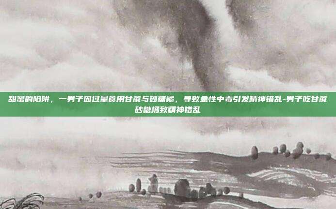 甜蜜的陷阱，一男子因过量食用甘蔗与砂糖橘，导致急性中毒引发精神错乱-男子吃甘蔗砂糖橘致精神错乱