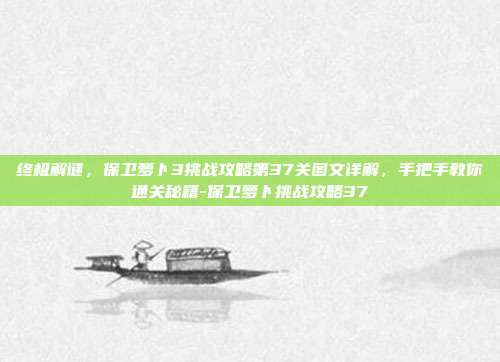 终极解谜，保卫萝卜3挑战攻略第37关图文详解，手把手教你通关秘籍-保卫萝卜挑战攻略37