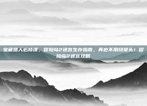 宝藏猎人必修课，冒险岛2迷宫生存指南，再也不用绕晕头！冒险岛2迷宫攻略