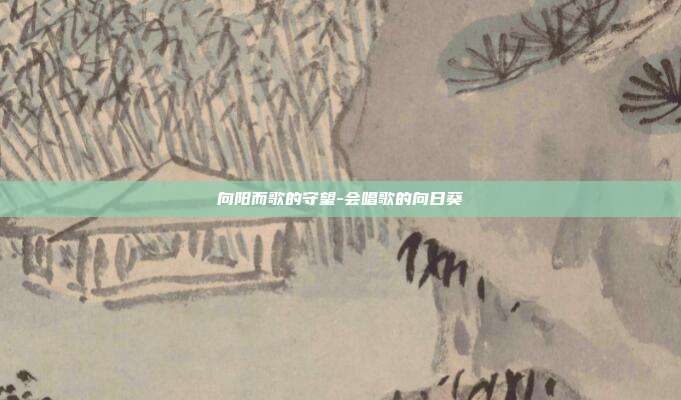 向阳而歌的守望-会唱歌的向日葵