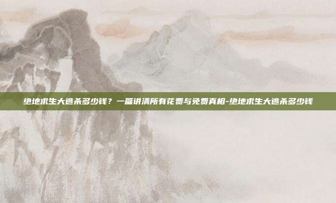 绝地求生大逃杀多少钱？一篇讲清所有花费与免费真相-绝地求生大逃杀多少钱