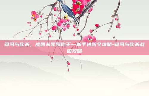 骑马与砍杀，战团从零到称王—新手进阶全攻略-骑马与砍杀战团攻略