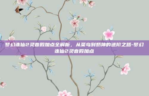梦幻诛仙2灵音殿加点全解析，从菜鸟到奶神的进阶之路-梦幻诛仙2灵音殿加点