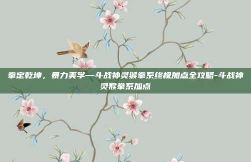 拳定乾坤，暴力美学—斗战神灵猴拳系终极加点全攻略-斗战神灵猴拳系加点