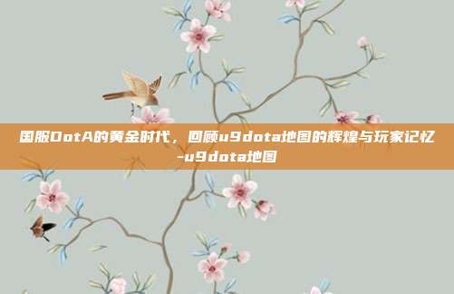 国服DotA的黄金时代，回顾u9dota地图的辉煌与玩家记忆-u9dota地图