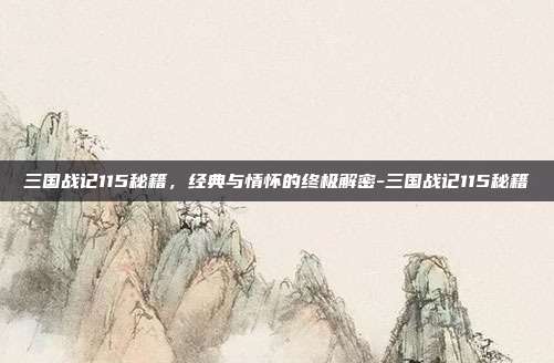 三国战记115秘籍，经典与情怀的终极解密-三国战记115秘籍