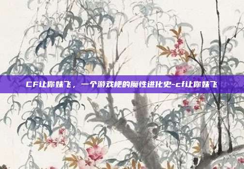 CF让你妹飞，一个游戏梗的魔性进化史-cf让你妹飞