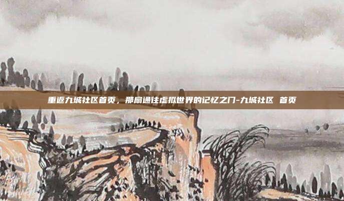 重返九城社区首页，那扇通往虚拟世界的记忆之门-九城社区 首页