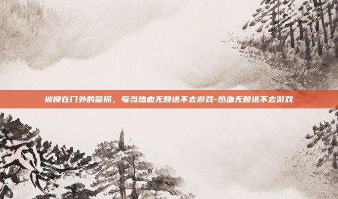 被锁在门外的警探,每当热血无赖进不去游戏-热血无赖进不去游戏