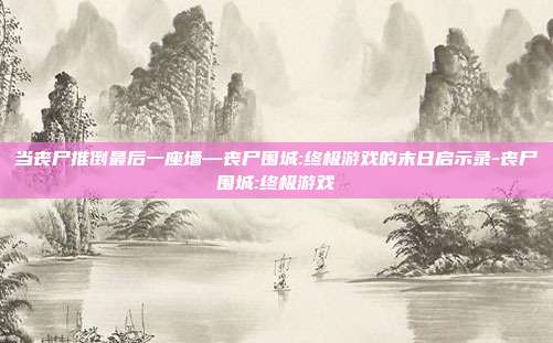 当丧尸推倒最后一座墙—丧尸围城:终极游戏的末日启示录-丧尸围城:终极游戏