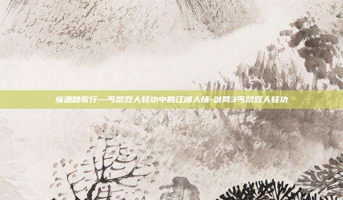 纵酒踏歌行—丐帮双人轻功中的江湖人情-剑网3丐帮双人轻功