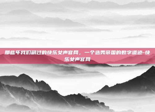 那些年我们刷过的快乐女声官网，一个选秀帝国的数字遗迹-快乐女声官网