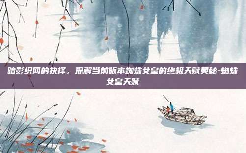 暗影织网的抉择，深解当前版本蜘蛛女皇的终极天赋奥秘-蜘蛛女皇天赋