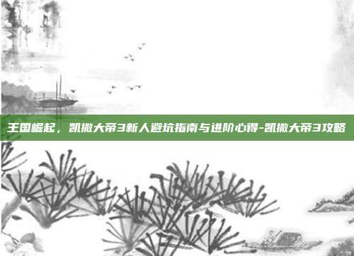 王国崛起，凯撒大帝3新人避坑指南与进阶心得-凯撒大帝3攻略