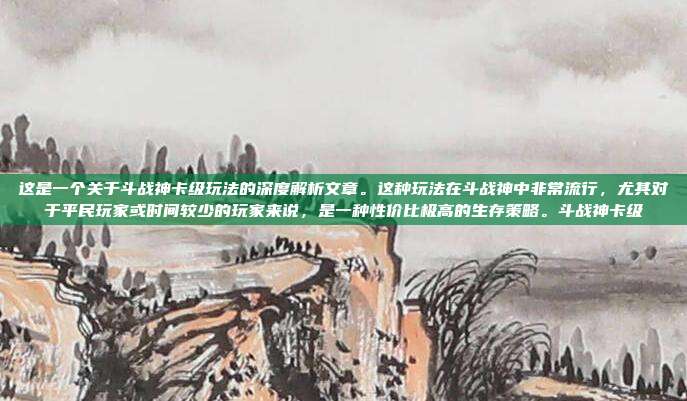这是一个关于斗战神卡级玩法的深度解析文章。这种玩法在斗战神中非常流行，尤其对于平民玩家或时间较少的玩家来说，是一种性价比极高的生存策略。斗战神卡级