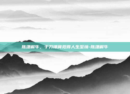 陈潇解牛，于刀锋间觅得人生至境-陈潇解牛