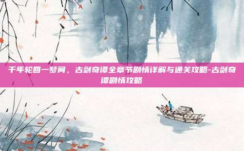 千年轮回一梦间，古剑奇谭全章节剧情详解与通关攻略-古剑奇谭剧情攻略