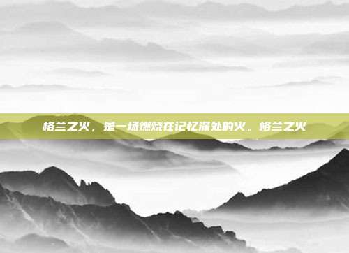格兰之火，是一场燃烧在记忆深处的火。格兰之火