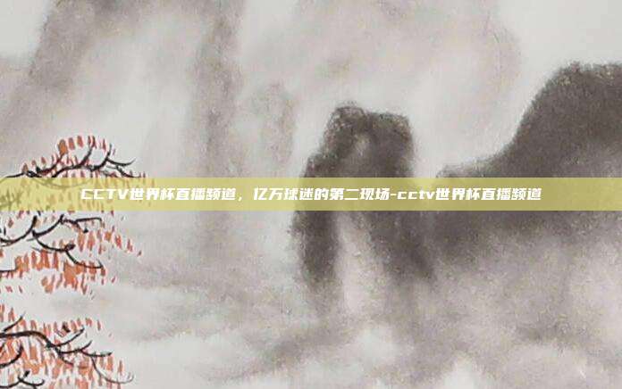 CCTV世界杯直播频道，亿万球迷的第二现场-cctv世界杯直播频道