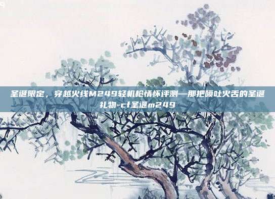 圣诞限定，穿越火线M249轻机枪情怀评测—那把喷吐火舌的圣诞礼物-cf圣诞m249