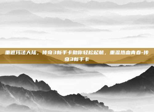 重返玛法大陆，传奇3新手卡助你轻松起航，重温热血青春-传奇3新手卡