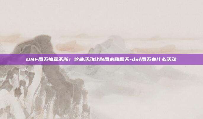 DNF周五惊喜不断!这些活动让你周末嗨翻天-dnf周五有什么活动