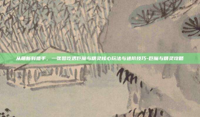 从萌新到猎手，一张图吃透巨魔与精灵核心玩法与进阶技巧-巨魔与精灵攻略