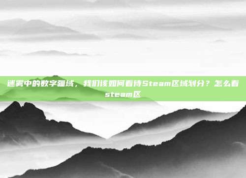 迷雾中的数字疆域，我们该如何看待Steam区域划分？怎么看steam区