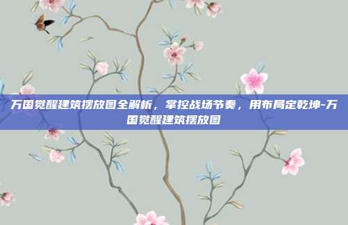 万国觉醒建筑摆放图全解析,掌控战场节奏,用布局定乾坤-万国觉醒建筑摆放图
