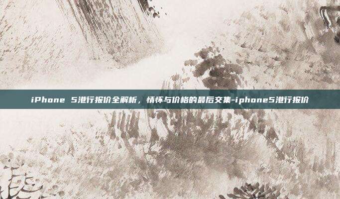 iPhone 5港行报价全解析，情怀与价格的最后交集-iphone5港行报价