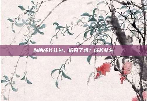 你的成长礼包，拆开了吗？成长礼包