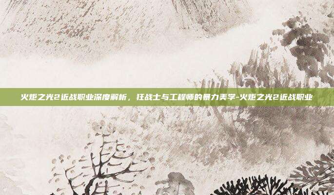 火炬之光2近战职业深度解析,狂战士与工程师的暴力美学-火炬之光2近战职业