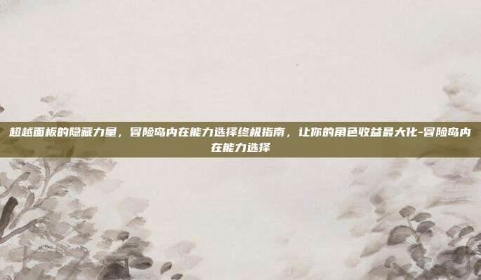 超越面板的隐藏力量,冒险岛内在能力选择终极指南,让你的角色收益最大化-冒险岛内在能力选择