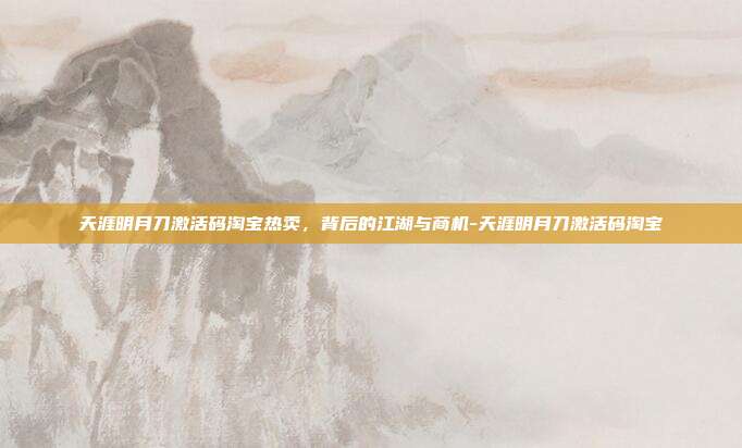 天涯明月刀激活码淘宝热卖,背后的江湖与商机-天涯明月刀激活码淘宝
