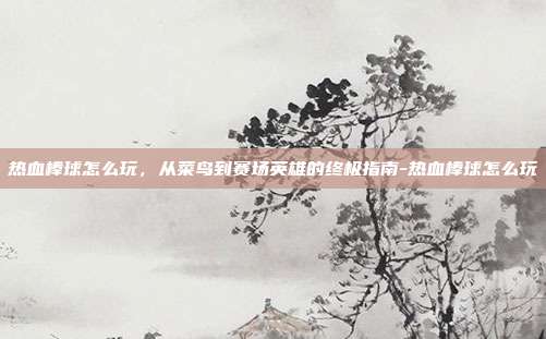 热血棒球怎么玩，从菜鸟到赛场英雄的终极指南-热血棒球怎么玩